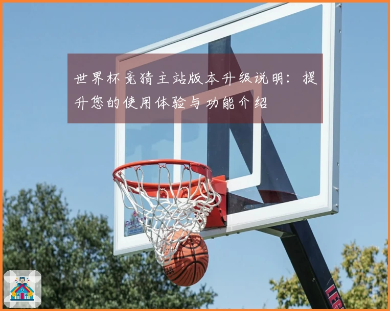 世界杯竞猜主站版本升级说明：提升您的使用体验与功能介绍
