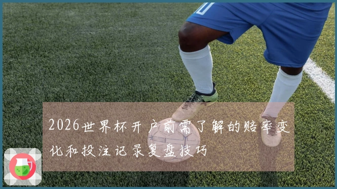 2026世界杯开户前需了解的赔率变化和投注记录复盘技巧