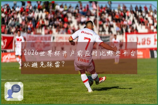 2026世界杯开户前应对比哪些平台以避免踩雷？