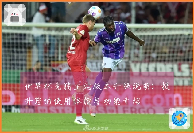 世界杯竞猜主站版本升级说明：提升您的使用体验与功能介绍