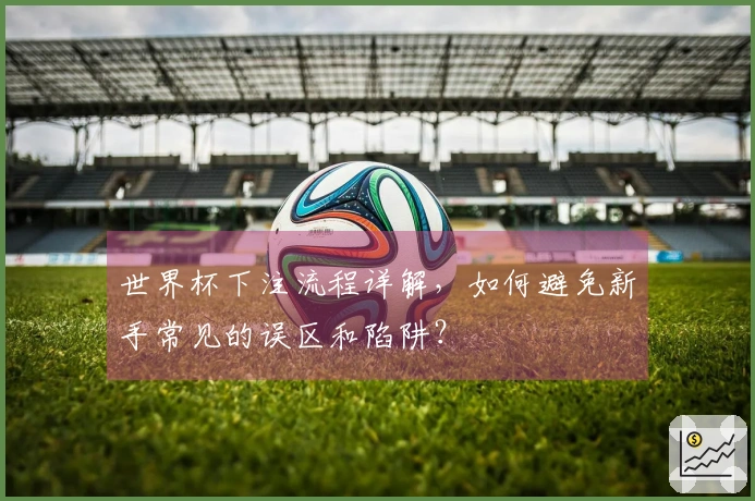 世界杯下注流程详解，如何避免新手常见的误区和陷阱？