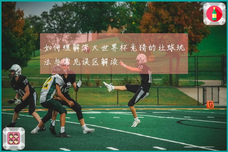 如何理解烽火世界杯竞猜的让球玩法与常见误区解读