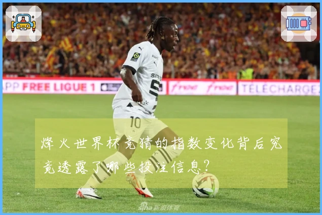 烽火世界杯竞猜的指数变化背后究竟透露了哪些投注信息？