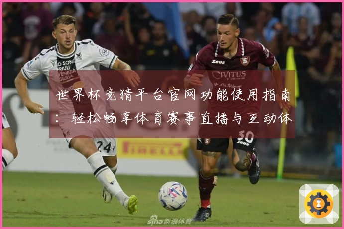 世界杯竞猜平台官网功能使用指南：轻松畅享体育赛事直播与互动体验