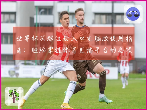 世界杯买球注册入口电脑版使用指南:轻松掌握体育直播平台的各项功能与体验