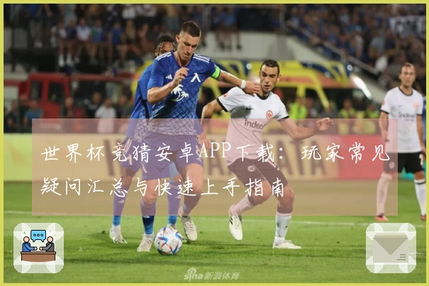世界杯竞猜安卓APP下载：玩家常见疑问汇总与快速上手指南