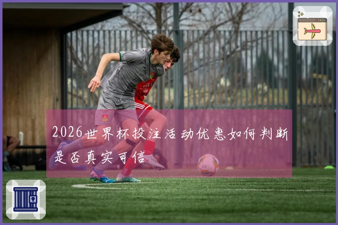 2026世界杯投注活动优惠如何判断是否真实可信