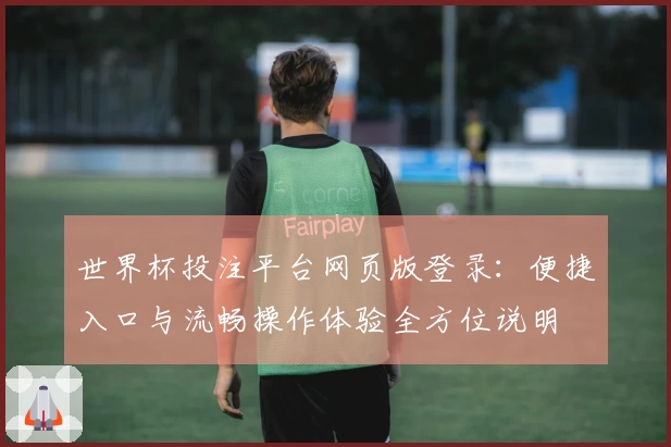 世界杯投注平台网页版登录：便捷入口与流畅操作体验全方位说明