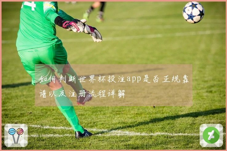 如何判断世界杯投注app是否正规靠谱以及注册流程详解