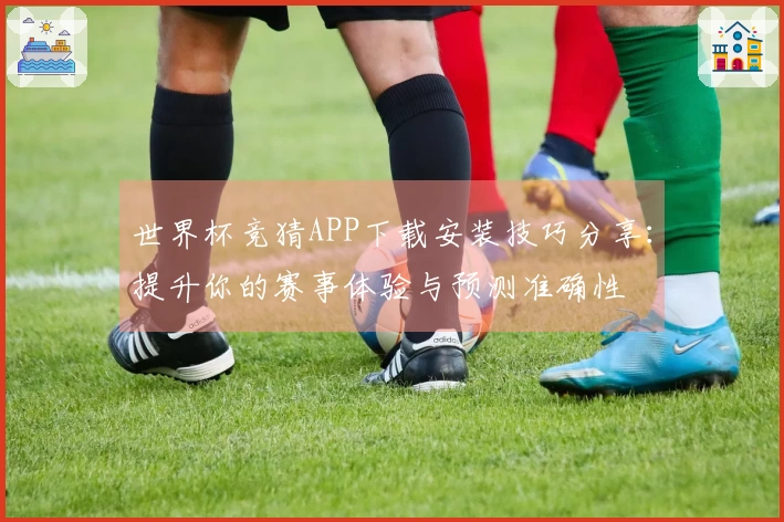 世界杯竞猜APP下载安装技巧分享：提升你的赛事体验与预测准确性