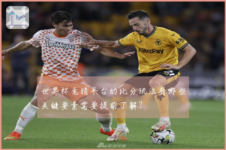 世界杯竞猜平台的比分玩法有哪些关键要素需要提前了解？