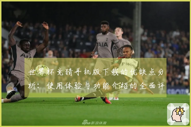 世界杯竞猜手机版下载的优缺点分析：使用体验与功能介绍的全面评测