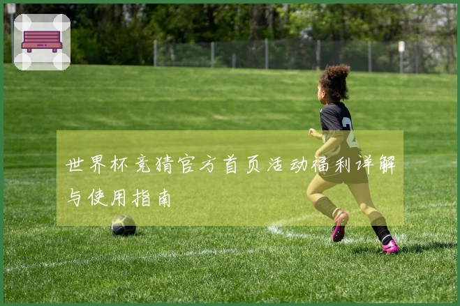 世界杯竞猜官方首页活动福利详解与使用指南