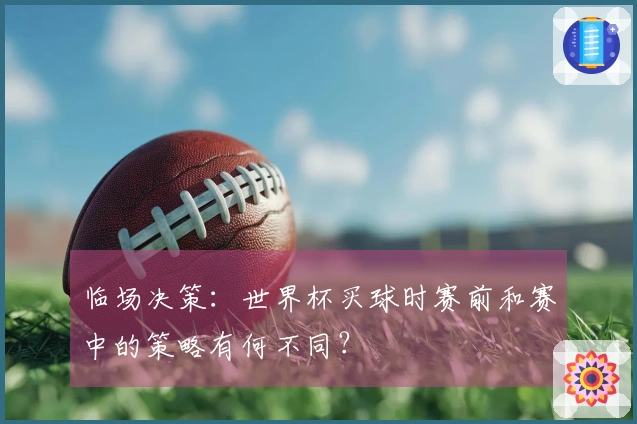 临场决策：世界杯买球时赛前和赛中的策略有何不同？