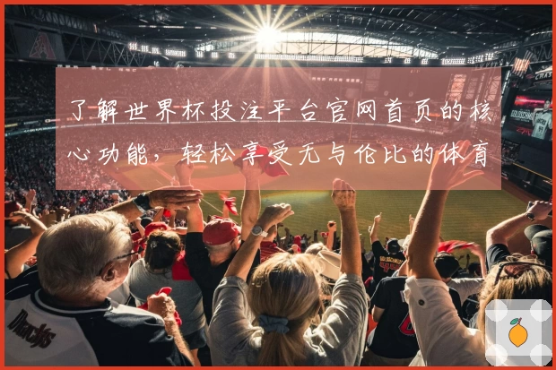 了解世界杯投注平台官网首页的核心功能，轻松享受无与伦比的体育直播体验