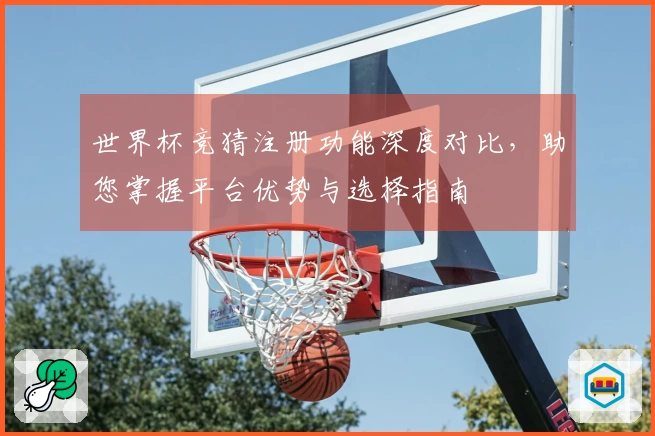 世界杯竞猜注册功能深度对比，助您掌握平台优势与选择指南