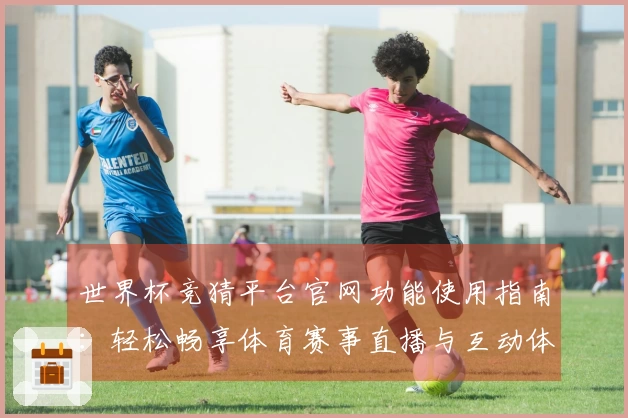 世界杯竞猜平台官网功能使用指南：轻松畅享体育赛事直播与互动体验