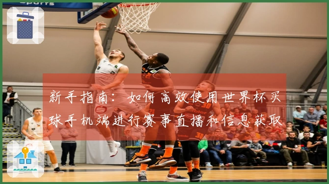 新手指南：如何高效使用世界杯买球手机端进行赛事直播和信息获取