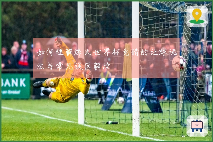 如何理解烽火世界杯竞猜的让球玩法与常见误区解读