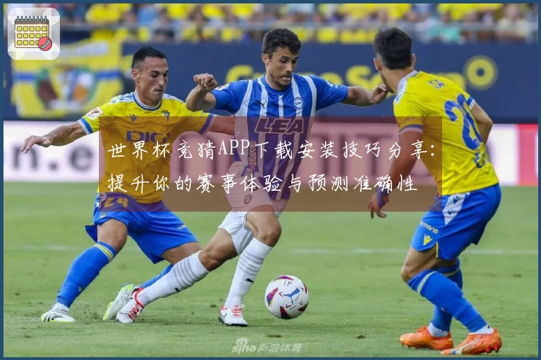 世界杯竞猜APP下载安装技巧分享：提升你的赛事体验与预测准确性