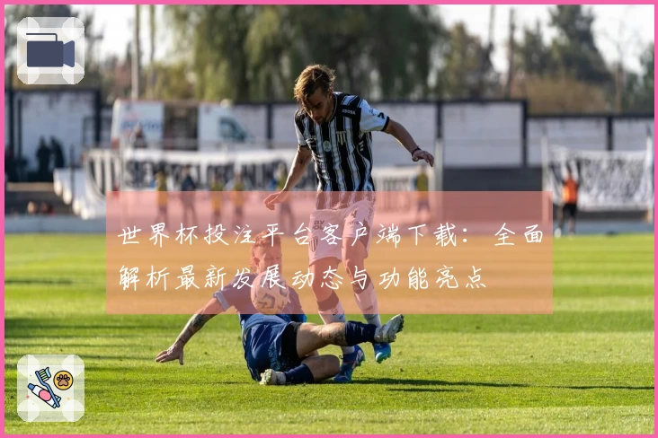 世界杯投注平台客户端下载：全面解析最新发展动态与功能亮点