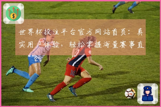 世界杯投注平台官方网站首页:真实用户体验,轻松掌握海量赛事直播与投注功能