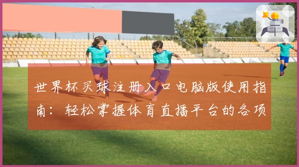 世界杯买球注册入口电脑版使用指南：轻松掌握体育直播平台的各项功能与体验