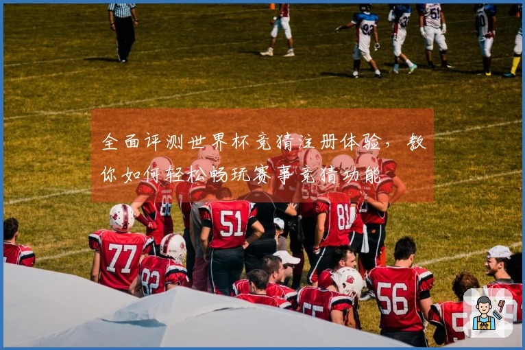 全面评测世界杯竞猜注册体验，教你如何轻松畅玩赛事竞猜功能