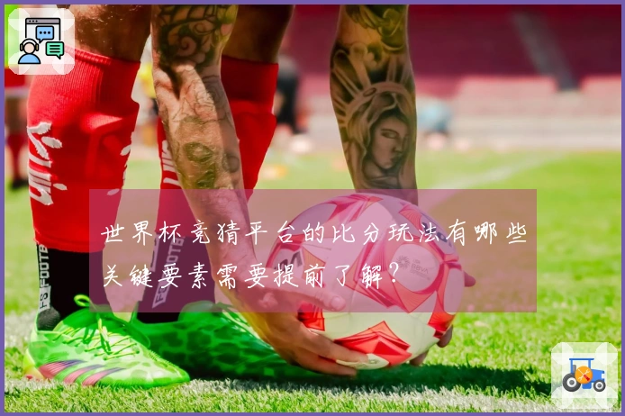 世界杯竞猜平台的比分玩法有哪些关键要素需要提前了解?